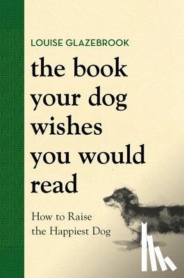 Glazebrook, Louise - The Book Your Dog Wishes You Would Read: How to Raise the Happiest Dog