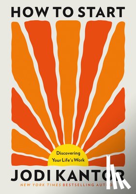 Kantor, Jodi - How to Start: Discovering Your Life's Work