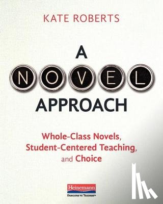 Roberts, Kate - A Novel Approach: Whole-Class Novels, Student-Centered Teaching, and Choice