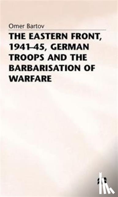 Bartov, Omer - The Eastern Front, 1941-45, German Troops and the Barbarisation ofWarfare