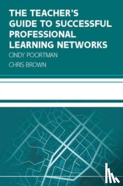Poortman, Cindy, Brown, Chris - The Teacher's Guide to Successful Professional Learning Networks: Overcoming Challenges and Improving Student Outcomes