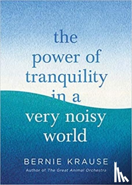Krause, Bernie - The Power of Tranquility in a Very Noisy World