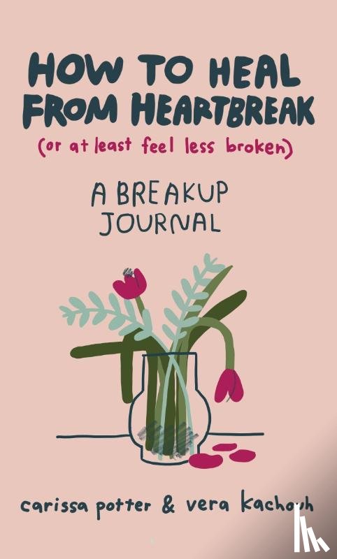 Potter, Carissa, Kachouh, Vera - How to Heal from Heartbreak (or at Least Feel Less Broken)