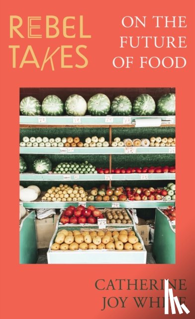 White, Catherine Joy - Rebel Takes: On the Future of Food