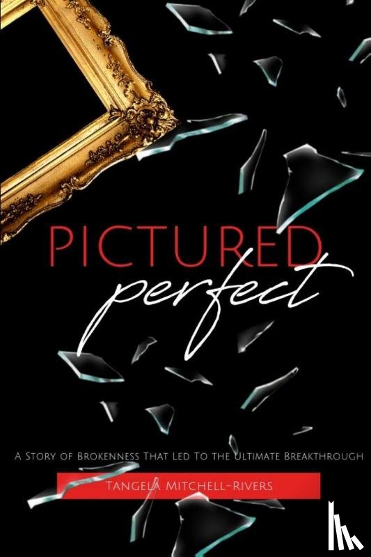 Mitchell-Rivers, Tangela - Pictured Perfect: A Story of Brokenness That Led To the Ultimate Breakthrough