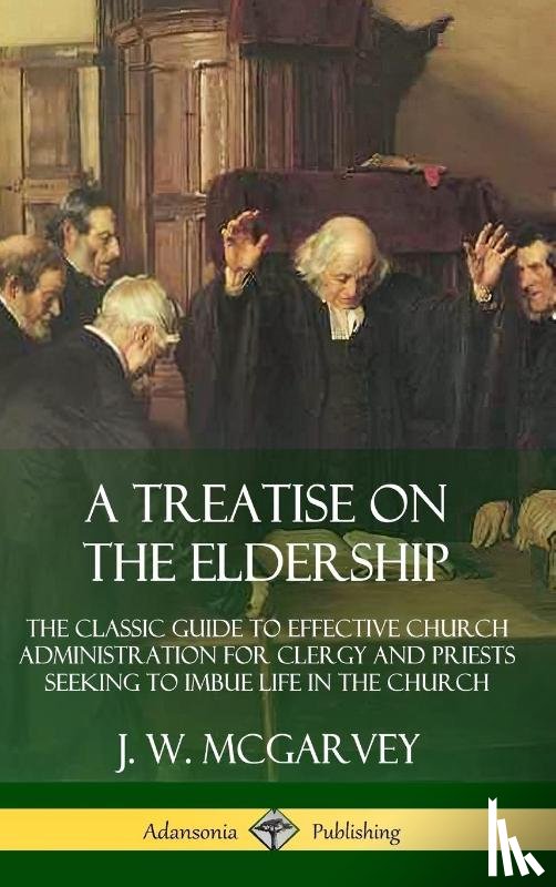 McGarvey, J. W. - A Treatise on the Eldership: The Classic Guide to Effective Church Administration for Clergy and Priests Seeking to Imbue Life in the Church (Hardcover)