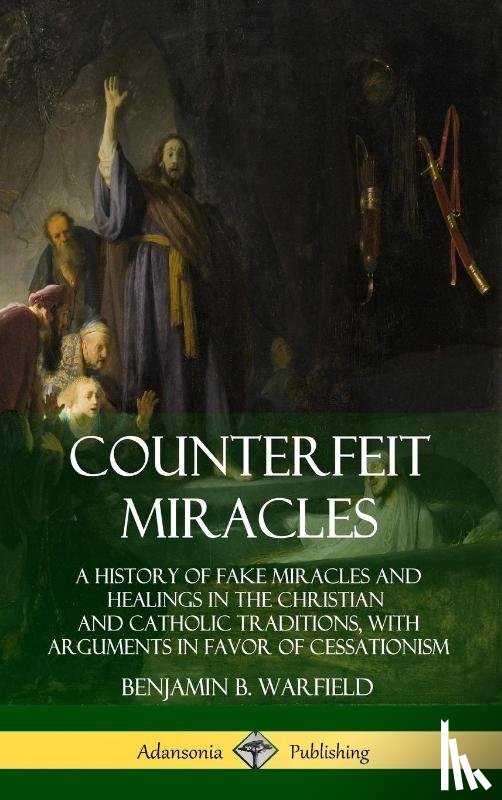 Warfield, Benjamin B. - Counterfeit Miracles: A History of Fake Miracles and Healings in the Christian and Catholic Traditions, with Arguments in Favor of Cessationism (Hardcover)