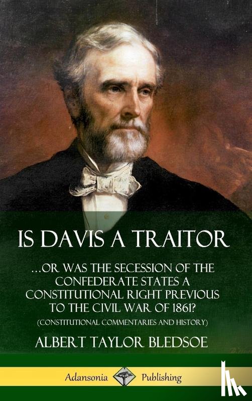 Bledsoe, Albert Taylor - Is Davis a Traitor: …Or Was the Secession of the Confederate States a Constitutional Right Previous to the Civil War of 1861? (Constitutional Commentaries and History) (Hardcover)