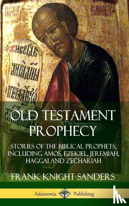 Sanders, Frank Knight - Old Testament Prophecy: Stories of the Biblical Prophets, including Amos, Ezekiel, Jeremiah, Haggai and Zechariah (Hardcover)