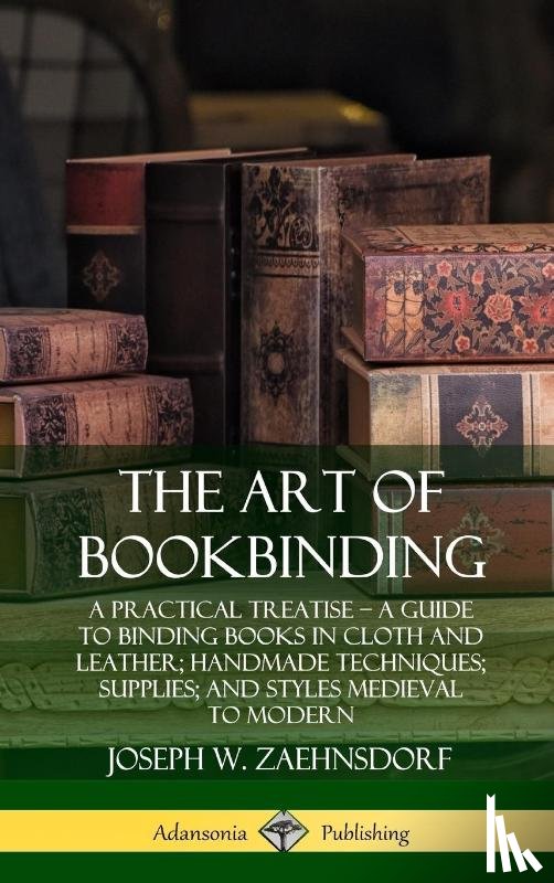Zaehnsdorf, Joseph W. - The Art of Bookbinding: A Practical Treatise – A Guide to Binding Books in Cloth and Leather; Handmade Techniques; Supplies; and Styles Medieval to Modern (Hardcover)