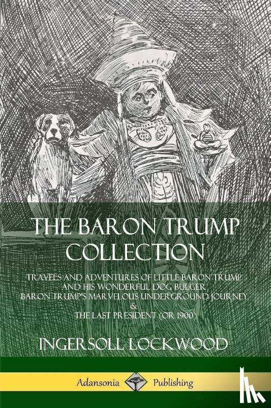 Lockwood, Ingersoll - The Baron Trump Collection: Travels and Adventures of Little Baron Trump and his Wonderful Dog Bulger, Baron Trump's Marvelous Underground Journey & The Last President (or 1900)
