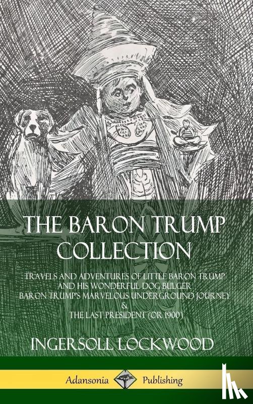 Lockwood, Ingersoll - The Baron Trump Collection: Travels and Adventures of Little Baron Trump and his Wonderful Dog Bulger, Baron Trump's Marvelous Underground Journey & The Last President (or 1900) (Hardcover)