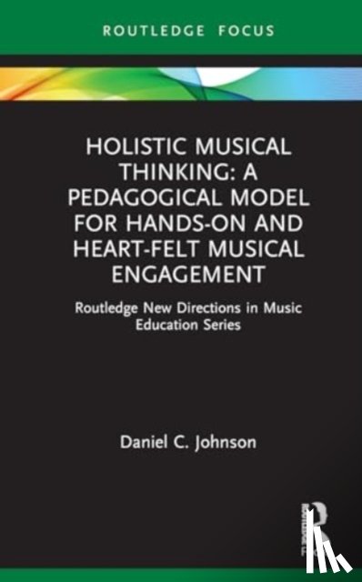 Johnson, Daniel C. - Holistic Musical Thinking: A Pedagogical Model for Hands-On and Heart-Felt Musical Engagement