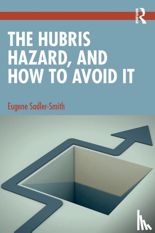 Sadler-Smith, Eugene (University of Surrey - The Hubris Hazard, and How to Avoid It