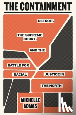 Adams, Michelle - The Containment: Detroit, the Supreme Court, and the Battle for Racial Justice in the North