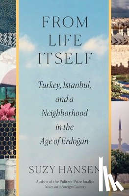 Hansen, Suzy - From Life Itself: Turkey, Istanbul, and a Neighborhood in the Age of Erdoğan