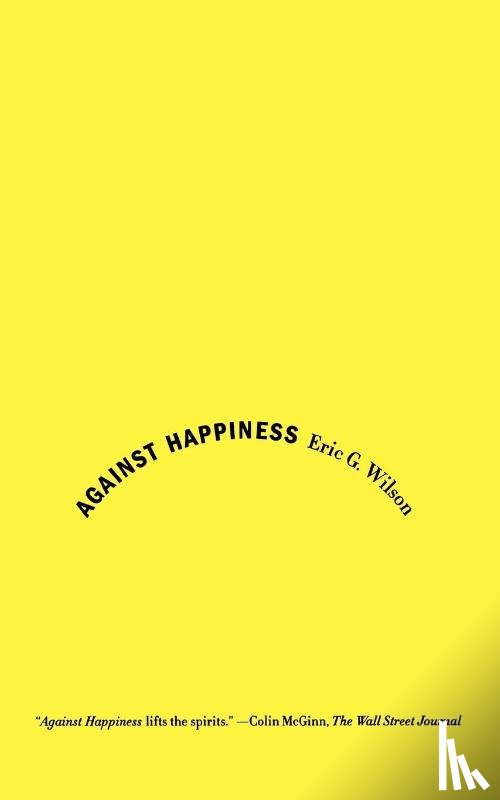 ERIC G. WILSON - AGAINST HAPPINESS