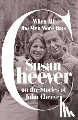 Cheever, Susan - When All the Men Wore Hats: Susan Cheever on the Stories of John Cheever