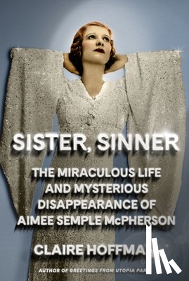Hoffman, Claire - Sister, Sinner: The Miraculous Life and Mysterious Disappearance of Aimee Semple McPherson