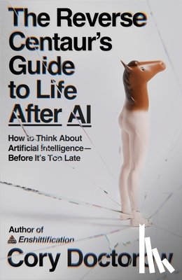 Doctorow, Cory - The Reverse Centaur's Guide to Life After AI: How to Think about Artificial Intelligence--Before It's Too Late