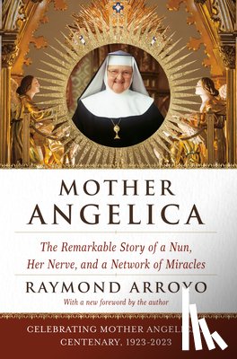Arroyo, Raymond - Mother Angelica: The Remarkable Story of a Nun, Her Nerve, and a Network of Miracles