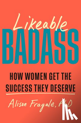 Fragale, Alison - Likeable Badass: How Women Get the Success They Deserve