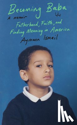 Ismail, Aymann - Becoming Baba: Fatherhood, Faith, and Finding Meaning in America
