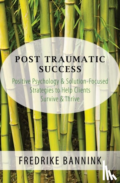 Bannink, Fredrike - Post Traumatic Success - Positive Psychology & Solution-Focused Strategies to Help Clients Survive & Thrive