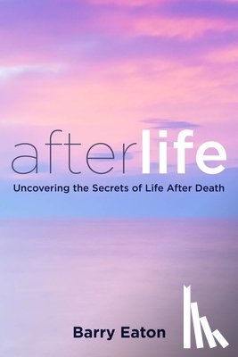 Eaton, Barry - Afterlife: Uncovering the Secrets of Life After Death