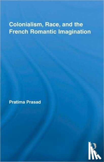 Prasad, Pratima - Colonialism, Race, and the French Romantic Imagination