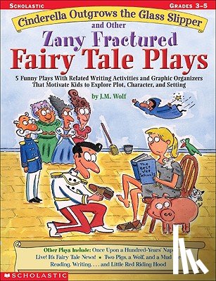 Wolf, Joan M. - Cinderella Outgrows the Glass Slipper and Other Zany Fractured Fairy Tale Plays: 5 Funny Plays with Related Writing Activities and Graphic Organizers