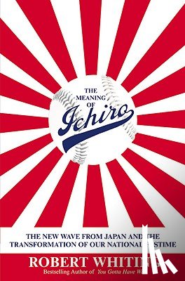 Whiting, Robert - The Meaning of Ichiro: The New Wave from Japan and the Transformation of Our National Pastime