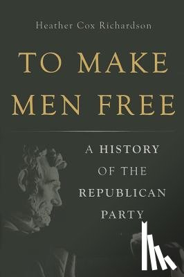Richardson, Heather Cox - To Make Men Free: A History of the Republican Party