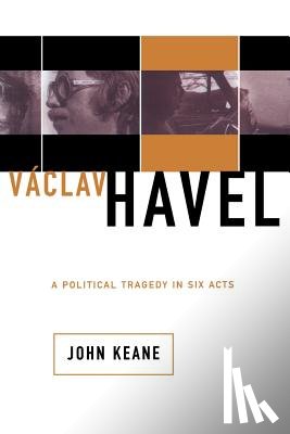 Keane, John - Vaclav Havel: A Political Tragedy in Six Acts
