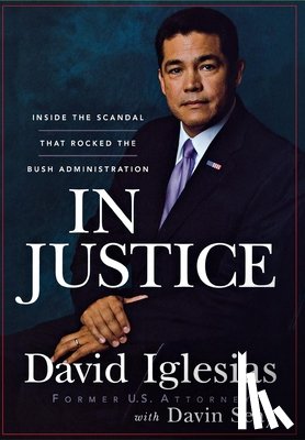 Iglesias, David - In Justice: Inside the Scandal That Rocked the Bush Administration