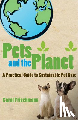 Frischmann, Carol - Pets and the Planet: A Practical Guide to Sustainable Pet Care