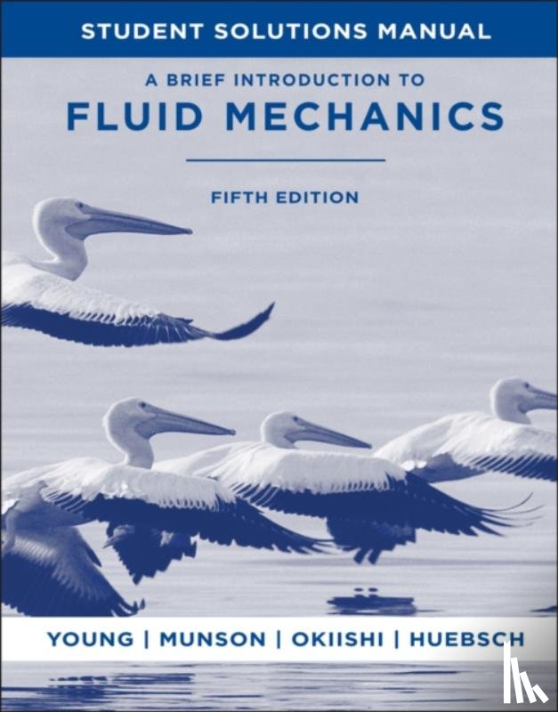 Young, Donald F. (Department of Aerospace Engineering and Engineering Mechanics), Munson, Bruce R. (Department of Aerospace Engineering and Engineering Mechanics), Okiishi, Theodore H. (Iowa State University, Huebsch, Wade W. (West Virginia - A Brief Introduction to Fluid Mechanics, 5e Student Solutions Manual