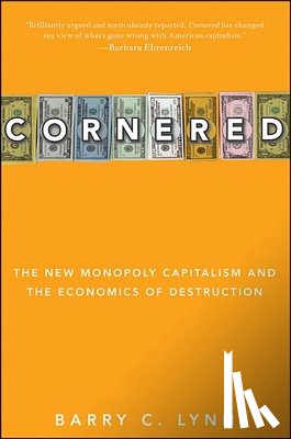 Lynn, Barry C. - Cornered: The New Monopoly Capitalism and the Economics of Destruction