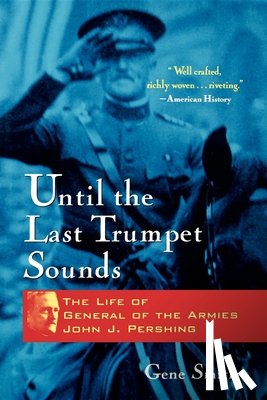 Smith, Gene - Until the Last Trumpet Sounds: The Life of General of the Armies John J. Pershing