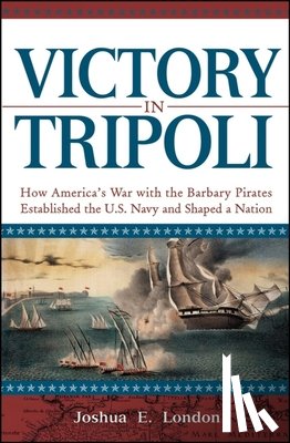 London, Joshua - Victory in Tripoli: How America's War with the Barbary Pirates Established the U.S. Navy and Shaped a Nation