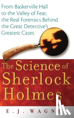 Wagner, E. J. - The Science of Sherlock Holmes: From Baskerville Hall to the Valley of Fear, the Real Forensics Behind the Great Detective's Greatest Cases