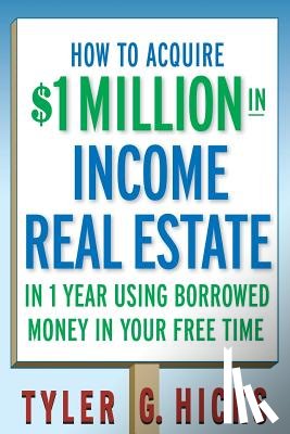 Hicks, Tyler G. - How to Acquire $1-million in Income Real Estate in One Year Using Borrowed Money in Your Free Time