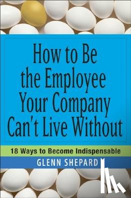 Shepard, Glenn - How to Be the Employee Your Company Can't Live Without