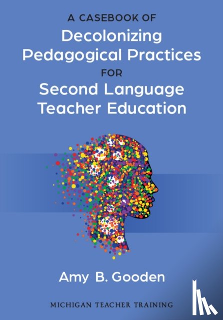 Gooden, Amy B. - A Casebook of Decolonizing Pedagogical Practices for Second Language Teacher Education
