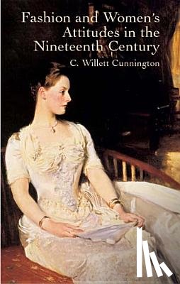 Cunnington, C. Willett - Fashion and Women's Attitudes in the Nineteenth Century