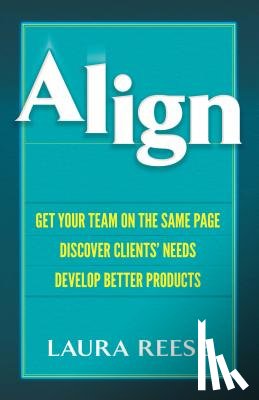 Reese, Laura - Align: Get Your Team on the Same Page, Discover Clients' Needs, Develop Better Products