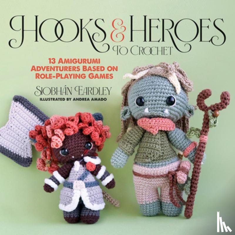 Eardley, Siobhán - Hooks & Heroes to Crochet: 13 Amigurumi Adventurers Based on Role-Playing Games