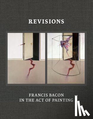 Harrison, Martin, Pretorius, Sophie - Revisions: Francis Bacon in the Act of Painting