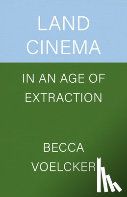 Voelcker, Becca - Land Cinema in an Age of Extraction