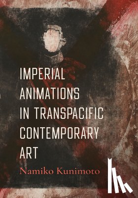 Kunimoto, Namiko - Imperial Animations in Transpacific Contemporary Art